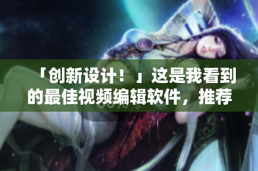 「创新设计！」这是我看到的最佳视频编辑软件，推荐下载！