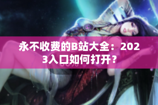 永不收费的B站大全：2023入口如何打开？