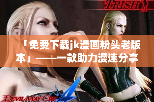 「免费下载jk漫画粉头老版本」——一款助力漫迷分享青春与梦想的软件