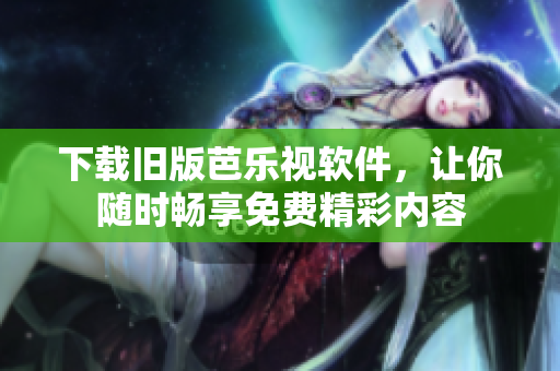 下载旧版芭乐视软件，让你随时畅享免费精彩内容