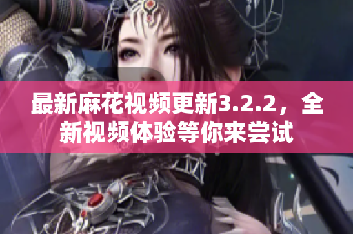 最新麻花视频更新3.2.2，全新视频体验等你来尝试