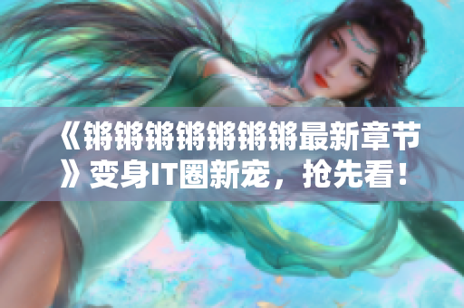 《锵锵锵锵锵锵锵最新章节》变身IT圈新宠，抢先看！