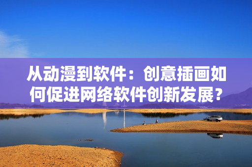 从动漫到软件：创意插画如何促进网络软件创新发展？
