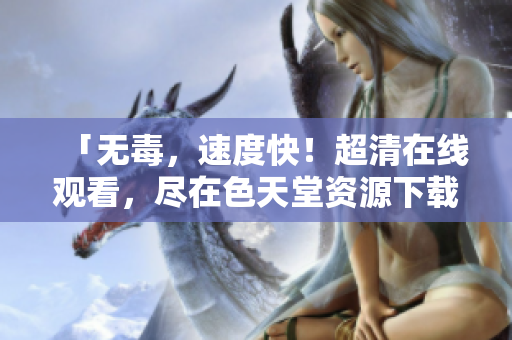「无毒，速度快！超清在线观看，尽在色天堂资源下载！」