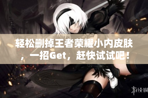 轻松删掉王者荣耀小内皮肤，一招Get，赶快试试吧！