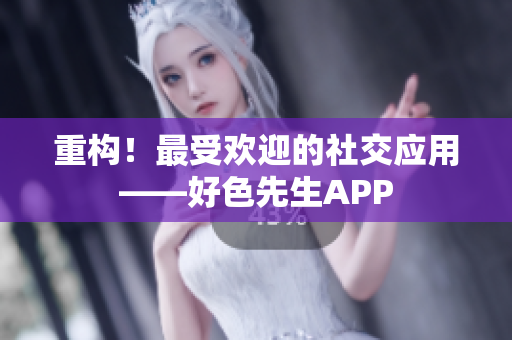 重构！最受欢迎的社交应用——好色先生APP