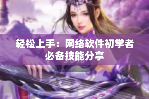 轻松上手：网络软件初学者必备技能分享