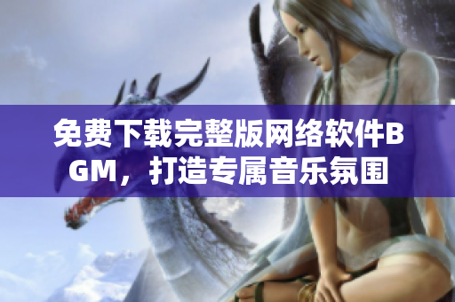 免费下载完整版网络软件BGM，打造专属音乐氛围