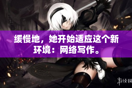缓慢地，她开始适应这个新环境：网络写作。