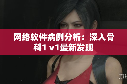 网络软件病例分析：深入骨科1 v1最新发现