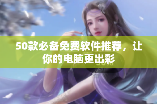 50款必备免费软件推荐，让你的电脑更出彩