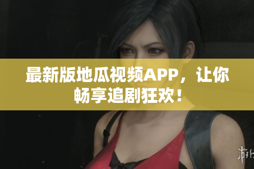 最新版地瓜视频APP，让你畅享追剧狂欢！