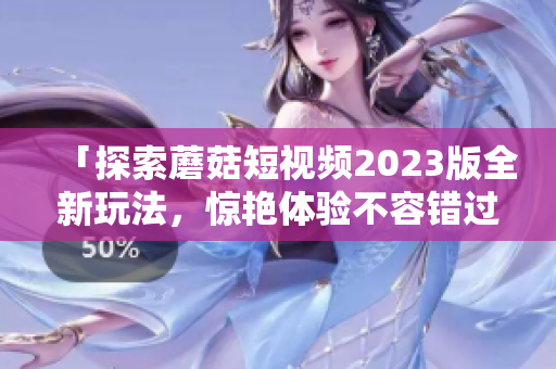 「探索蘑菇短视频2023版全新玩法，惊艳体验不容错过！」
