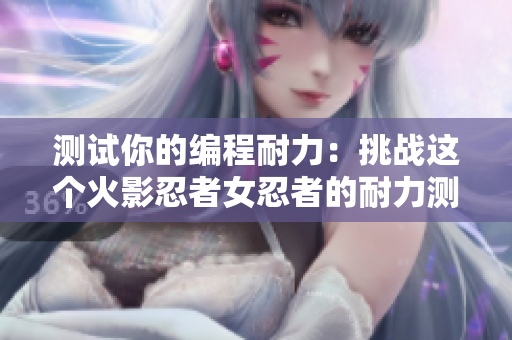 测试你的编程耐力：挑战这个火影忍者女忍者的耐力测试！