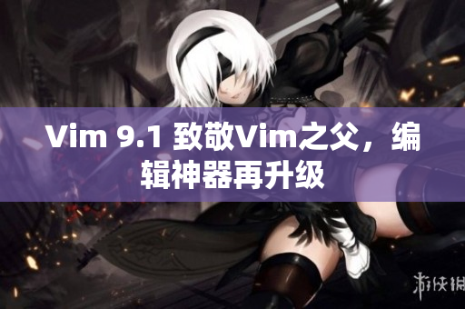 Vim 9.1 致敬Vim之父，编辑神器再升级