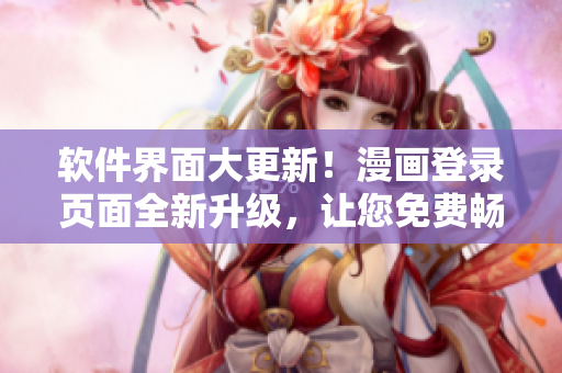 软件界面大更新！漫画登录页面全新升级，让您免费畅享最新漫画资源