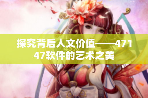 探究背后人文价值——47147软件的艺术之美