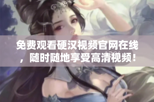 免费观看硬汉视频官网在线，随时随地享受高清视频！