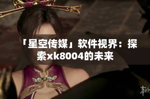 「星空传媒」软件视界：探索xk8004的未来