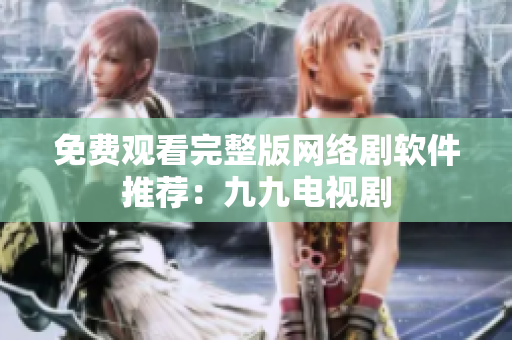 免费观看完整版网络剧软件推荐：九九电视剧