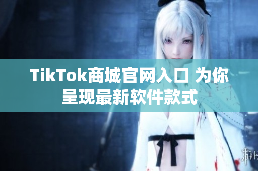 TikTok商城官网入口 为你呈现最新软件款式