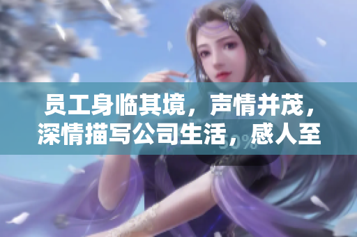员工身临其境，声情并茂，深情描写公司生活，感人至深