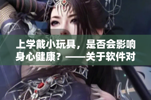 上学戴小玩具，是否会影响身心健康？——关于软件对用户体验的思考