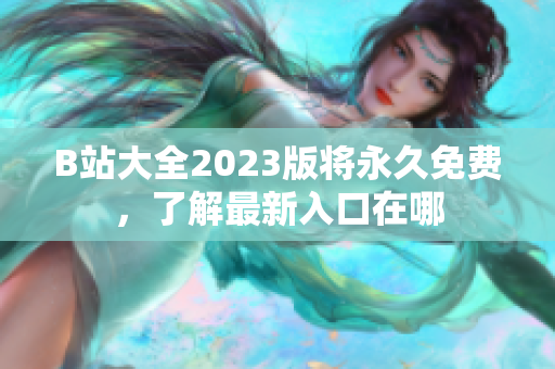 B站大全2023版将永久免费，了解最新入口在哪