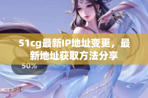 51cg最新IP地址变更，最新地址获取方法分享