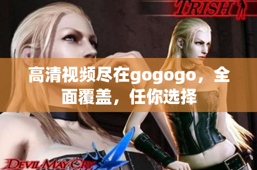 高清视频尽在gogogo，全面覆盖，任你选择