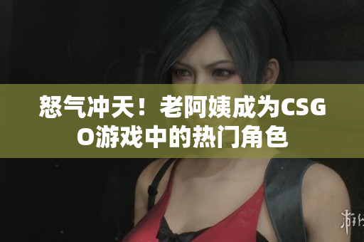 怒气冲天！老阿姨成为CSGO游戏中的热门角色