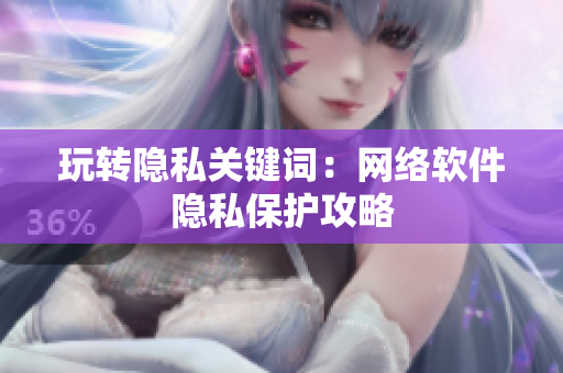 玩转隐私关键词：网络软件隐私保护攻略