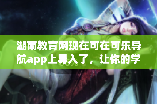 湖南教育网现在可在可乐导航app上导入了，让你的学习更加便捷