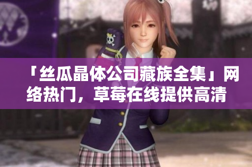 「丝瓜晶体公司藏族全集」网络热门，草莓在线提供高清免费观看！
