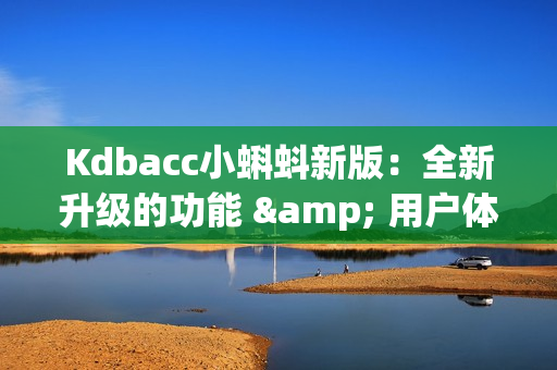 Kdbacc小蝌蚪新版：全新升级的功能 & 用户体验