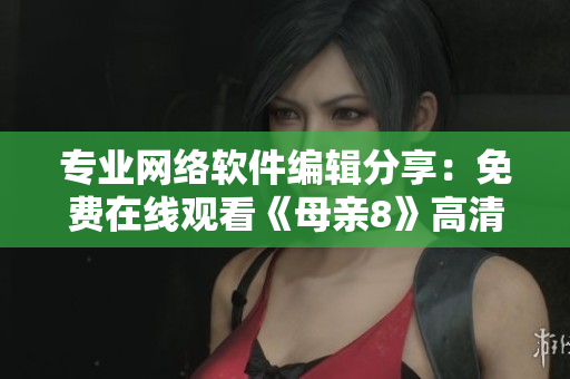 专业网络软件编辑分享：免费在线观看《母亲8》高清电视剧