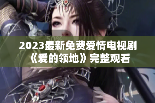 2023最新免费爱情电视剧《爱的领地》完整观看