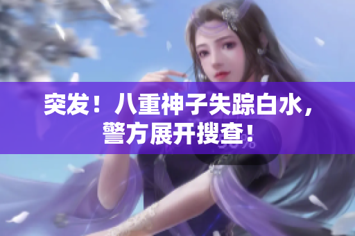 突发！八重神子失踪白水，警方展开搜查！