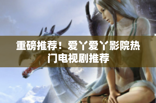 重磅推荐！爱丫爱丫影院热门电视剧推荐