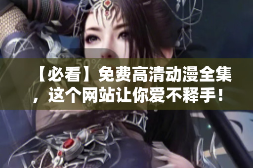 【必看】免费高清动漫全集，这个网站让你爱不释手！