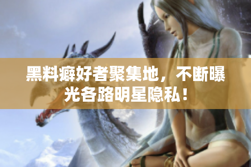 黑料癖好者聚集地，不断曝光各路明星隐私！