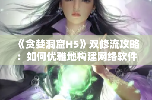《贪婪洞窟H5》双修流攻略：如何优雅地构建网络软件？