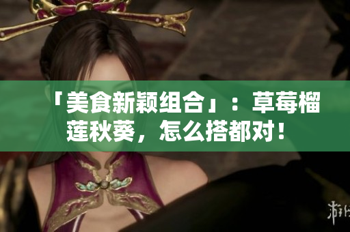 「美食新颖组合」：草莓榴莲秋葵，怎么搭都对！