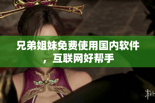 兄弟姐妹免费使用国内软件，互联网好帮手