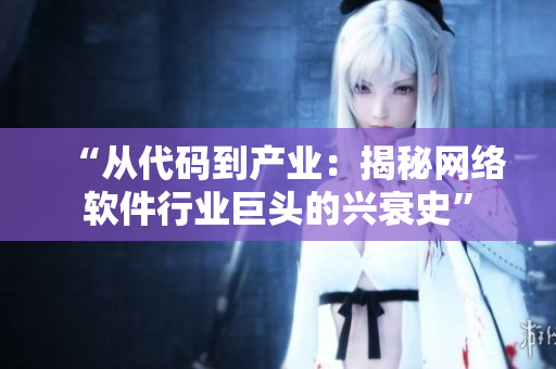 “从代码到产业：揭秘网络软件行业巨头的兴衰史”