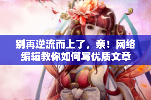 别再逆流而上了，亲！网络编辑教你如何写优质文章
