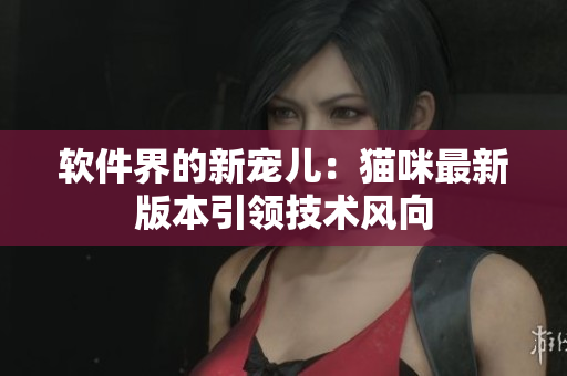 软件界的新宠儿：猫咪最新版本引领技术风向