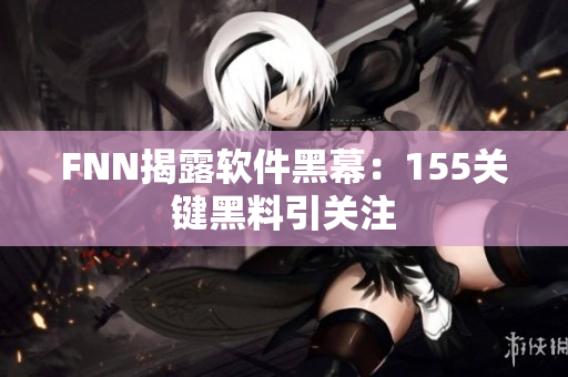 FNN揭露软件黑幕：155关键黑料引关注