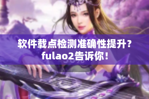 软件载点检测准确性提升？fulao2告诉你！