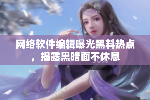 网络软件编辑曝光黑料热点，揭露黑暗面不休息